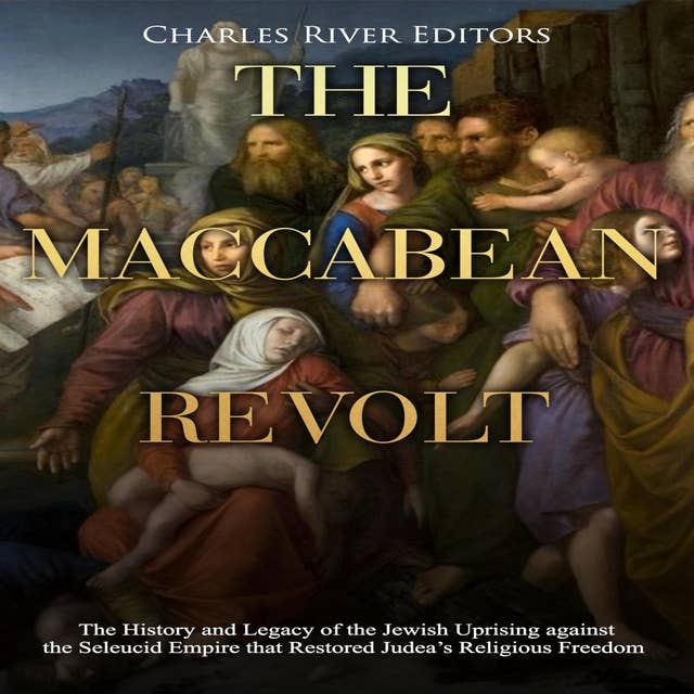 The Maccabean Revolt: The History and Legacy of the Jewish Uprising against the Seleucid Empire that Restored Judea’s Religious Freedom