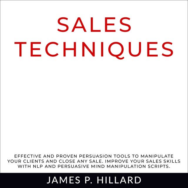 Sales Techniques: Effective And Proven Persuasion Tools To Manipulate Your Clients And Close Any Sale. Improve Your Sales Skills With NLP And Persuasive Mind Manipulation Scripts.