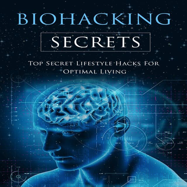 The Biohacking Secrets: Top Secret Lifestyle Hacks For Optimal Living