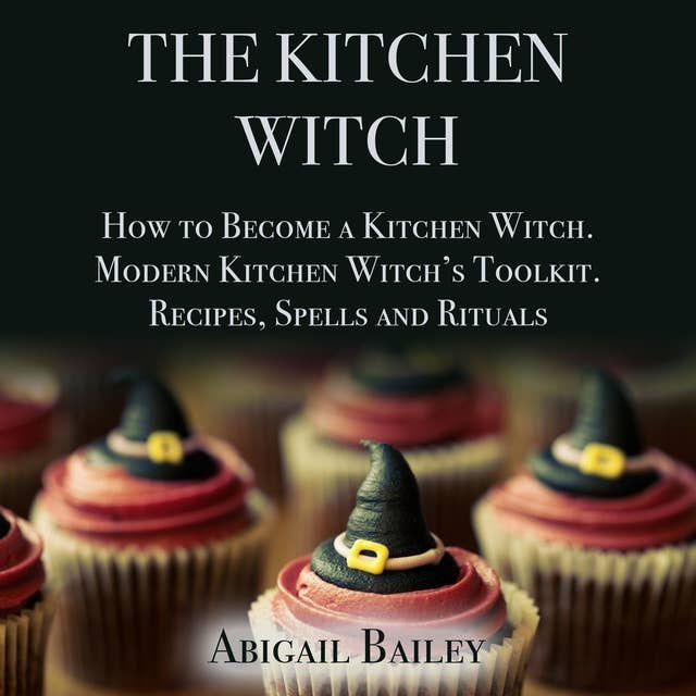 The Kitchen Witch: How to Become a Kitchen Witch, Modern Kitchen Witch's Toolkit. Recipes Spells and Rituals