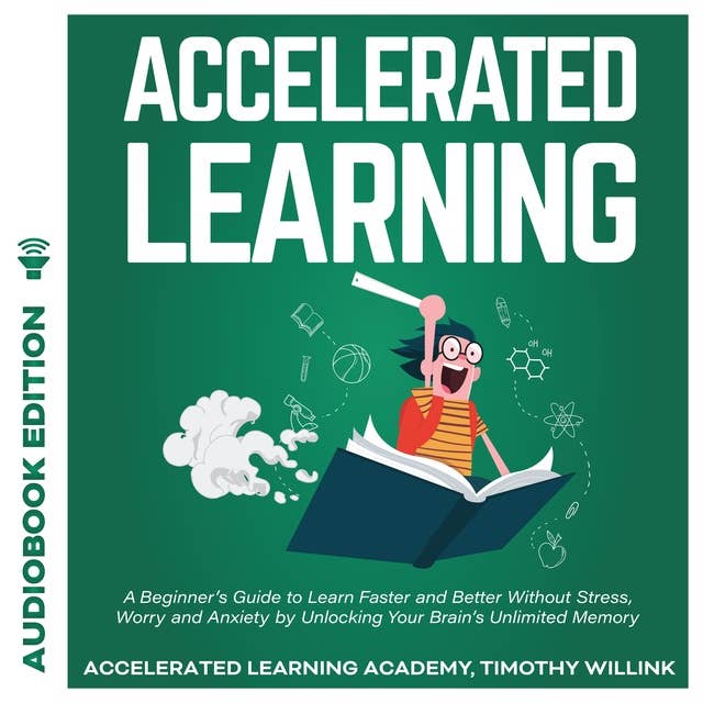 Accelerated Learning: A Beginner’s Guide to Learn Faster and Better Without Stress, Worry and Anxiety by Unlocking Your Brain’s Unlimited Memory