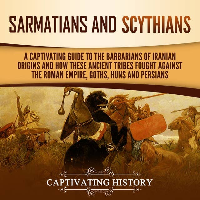 Sarmatians and Scythians: A Captivating Guide to the Barbarians of Iranian Origins and How These Ancient Tribes Fought Against the Roman Empire, Goths, Huns, and Persians