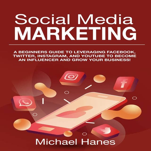 Social Media Marketing: A beginners guide to leveraging Facebook, Twitter, Instagram, and YouTube to become an influencer and grow your business!