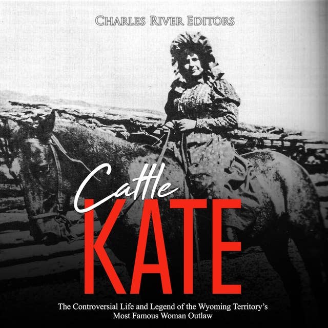 Cattle Kate: The Controversial Life and Legend of the Wyoming Territory’s Most Famous Woman Outlaw