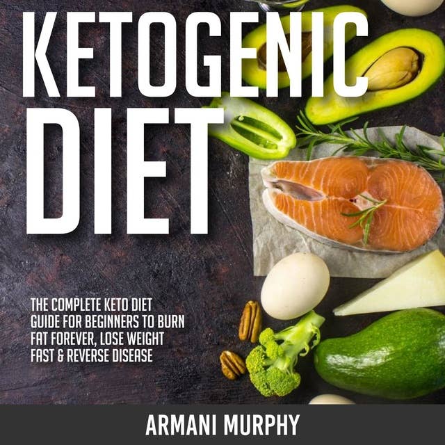 Ketogenic Diet: The Complete Keto Diet Guide for Beginners to Burn Fat Forever, Lose Weight Fast & Reverse Disease