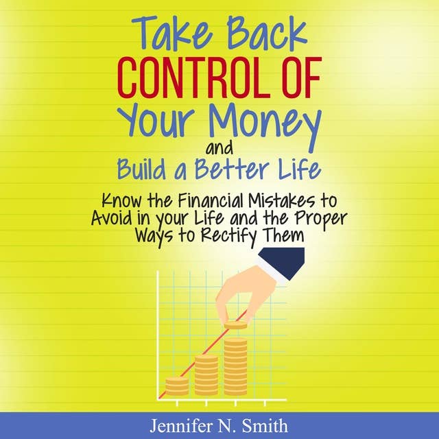 Take Back Control Of Your Money and Build a Better Life: Know the Financial Mistakes to Avoid in your Life and the Proper Ways to Rectify Them