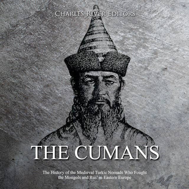 The Cumans: The History of the Medieval Turkic Nomads Who Fought the Mongols and Rus’ in Eastern Europe