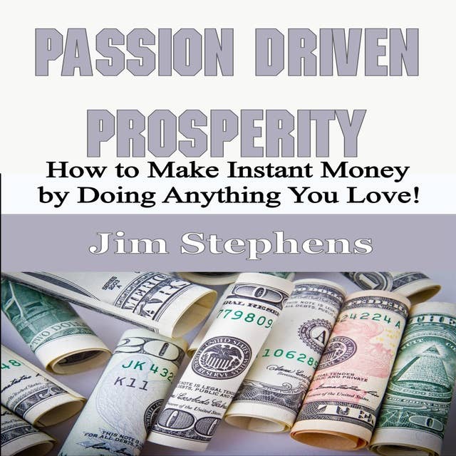 Passion Driven Prosperity: How to Make Instant Money by Doing Anything You Love!