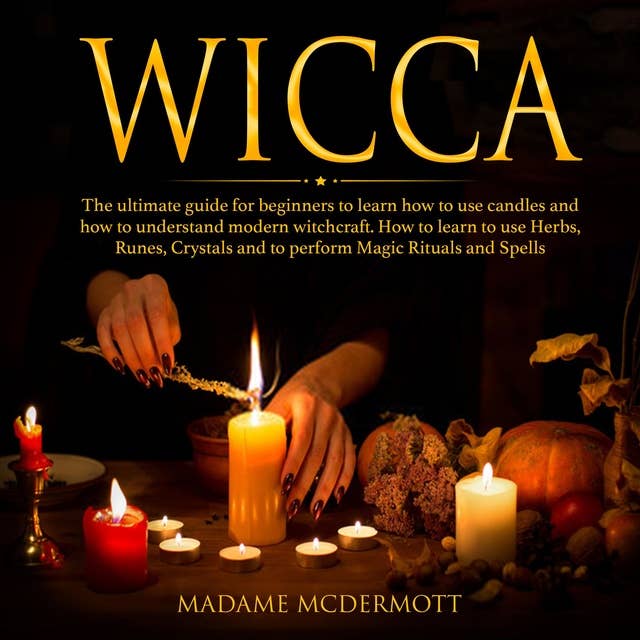 Wicca: The Ultimate Guide For Beginners To Learn How To Use Candles and How To Understand Modern Witchcraft, How To Learn To Use Herbs, Runes, Crystals and To Perform Magic Rituals and Spells