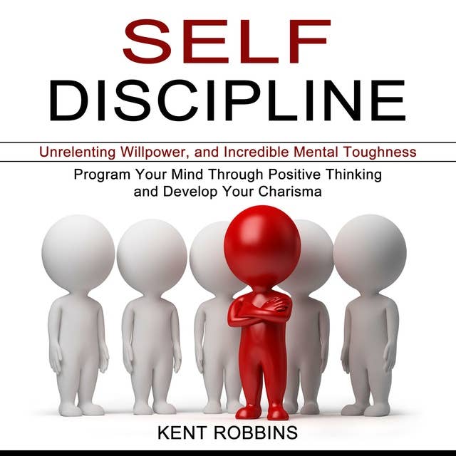 Self-Discipline: Program Your Mind Through Positive Thinking and Develop Your Charisma: Unrelenting Willpower, and Incredible Mental Toughness