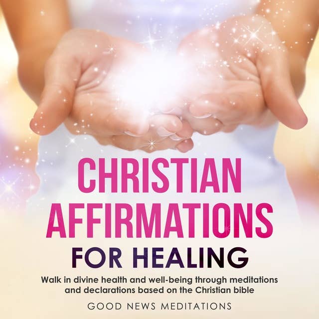 Christian Affirmations for Healing: Walk in divine health and well-being through meditations and declarations based on the Christian bible
