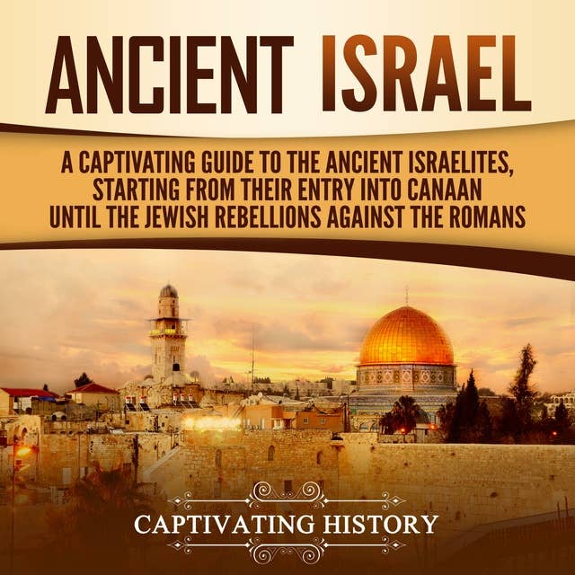 Ancient Israel: A Captivating Guide to the Ancient Israelites, Starting From their Entry into Canaan Until the Jewish Rebellions against the Romans