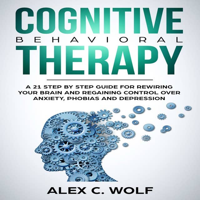Cognitive Behavioral Therapy: A 21 Step by Step Guide for Rewiring your Brain and Regaining Control Over Anxiety, Phobias, and Depression