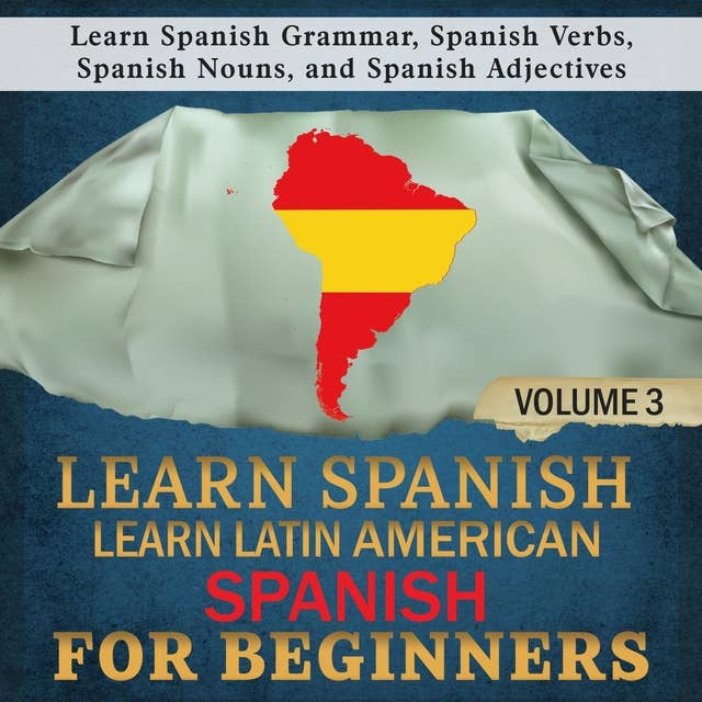 Learn Spanish: Learn Latin American Spanish for Beginners 3: Learn Spanish Grammar, Spanish Verbs, Spanish Nouns, and Spanish Adjectives