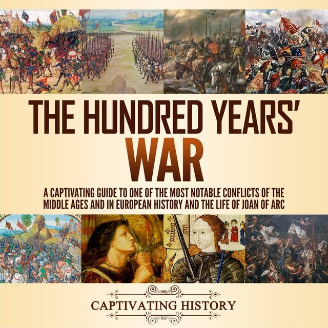 The Hundred Years’ War: A Captivating Guide to One of the Most Notable Conflicts of the Middle Ages and in European History and the Life of Joan of Arc