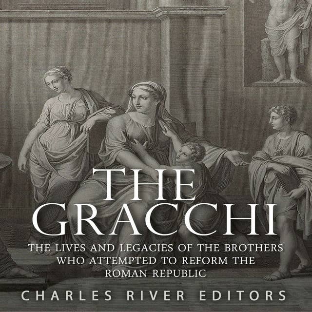 The Gracchi: The Lives and Legacies of the Brothers Who Attempted to Reform the Roman Republic