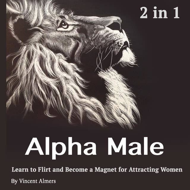 Alpha Male: Learn to Flirt and Become a Magnet for Attracting Women