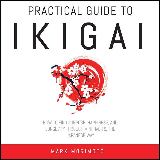 Practical Guide to Ikigai: How to Find Purpose, Happiness and Longevity Through Mini Habits, the Japanese Way