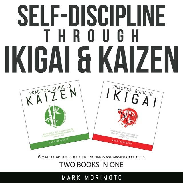 Self-Discipline through Ikigai and Kaizen: A Mindful Approach to Build Tiny Habits and Master Your Focus