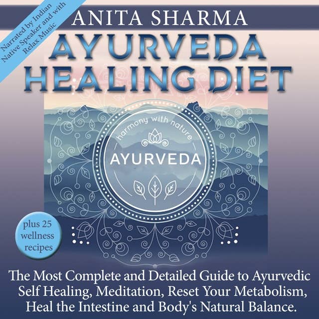 Ayurveda Healing Diet: The Most Complete and Detailed Guide to Ayurvedic, Self Healing, Meditation, Reset Your Metabolism, Heal the Intestine and Body's Natural Balance.