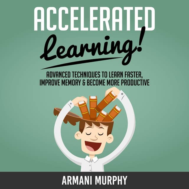 Accelerated Learning: Advanced Techniques to Learn Faster, Improve Memory & Become More Productive