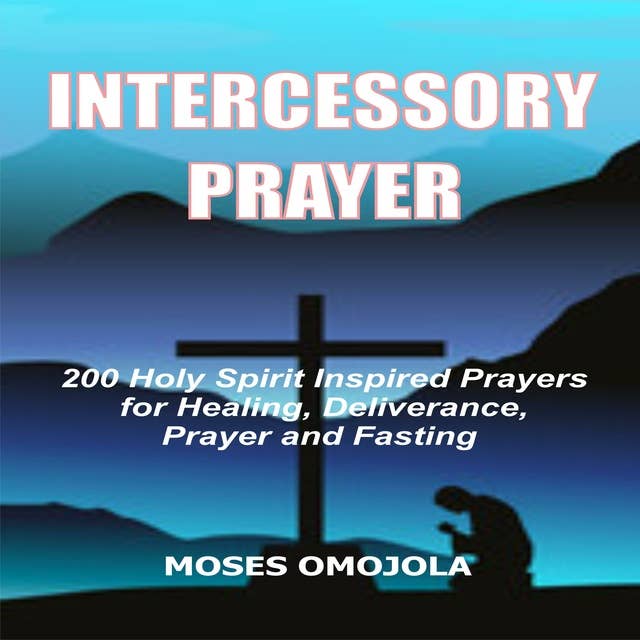 Intercessory Prayer: 200 Holy Spirit Inspired Prayers For Healing, Deliverance, Prayer And Fasting