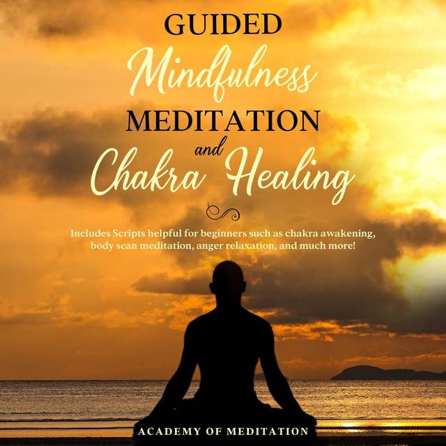 Guided Mindfulness Meditation And Chakra Healing: Includes scripts helpful for beginners such as: Reiki Healing Chakra, Awakening Body, Scan Meditation, Anger Relaxation and Much More!
