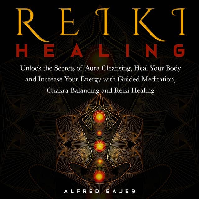 Reiki Healing: Unlock the Secrets of Aura Cleansing, Heal Your Body and Increase Your Energy with Guided Meditation, Chakra Balancing and Reiki Healing