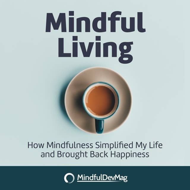 Mindful Living: How Mindfulness simplified my life and brought back happiness