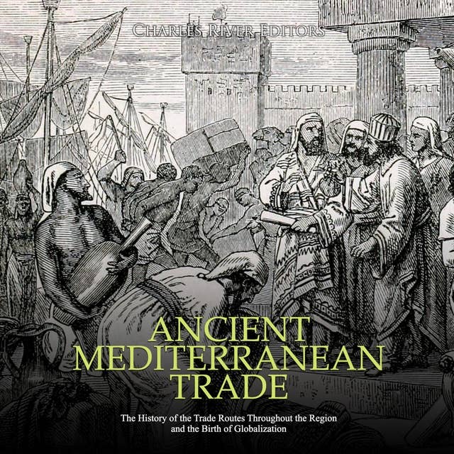 Ancient Mediterranean Trade: The History of the Trade Routes Throughout the Region and the Birth of Globalization