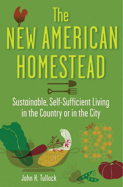 The New American Homestead: Sustainable, Self-Sufficient Living in the Country or in the City