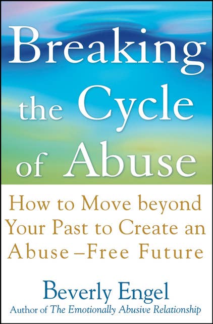 Breaking the Cycle of Abuse: How to Move beyond Your Past to Create an Abuse-Free Future