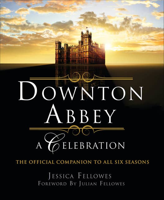 Downton Abbey: A Celebration: The Official Companion to All Six Seasons