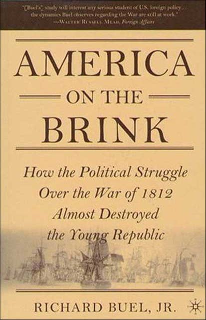 America on the Brink: How the Political Struggle Over the War of 1812 Almost Destroyed the Young Republic