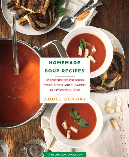Homemade Soup Recipes: 103 Easy Recipes for Soups, Stews, Chilis, and Chowders Everyone Will Love