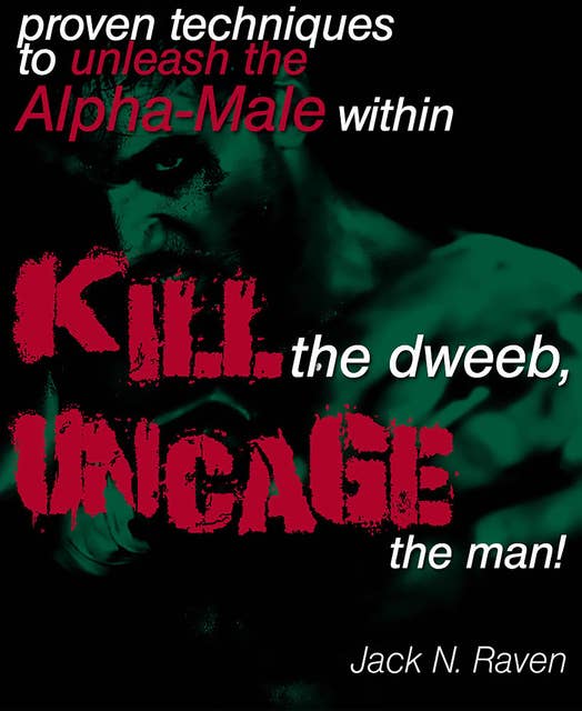 Kill The Dweeb, Uncage The Man: Proven Techniques To Unleash The Alpha Male Within