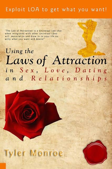 Using the Laws Of Attraction in Sex, Love, Dating & Relationships: Exploit LOA to get what you want!