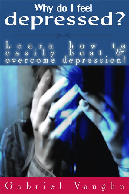 Why Do I Feel Depressed?: Learn How To Easily Beat & Overcome Depression!