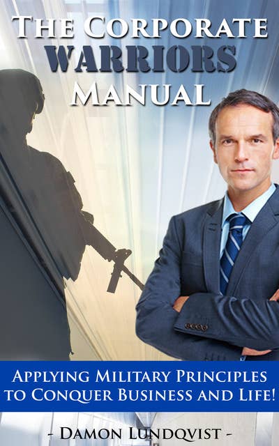 The Corporate Warriors Manual: Applying Military Principles to Conquer Business and Life!