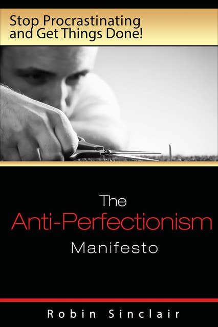 The Anti-Perfectionism Manifesto : Stop Procrastinating and Get Things Done!
