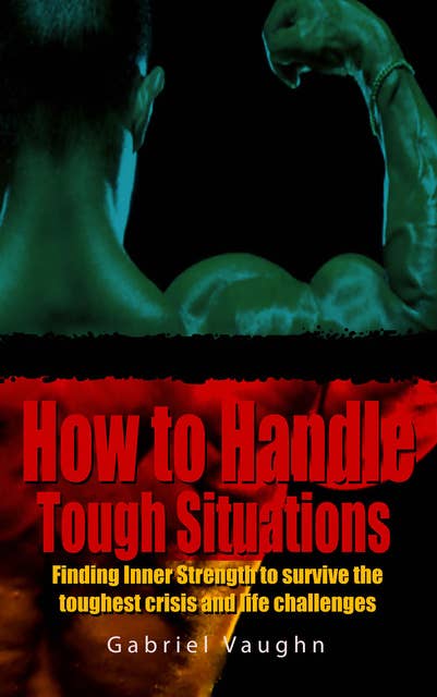 How to Handle Tough Situations : Finding Inner Strength To Survive The Toughest Crisis And Life Challenges