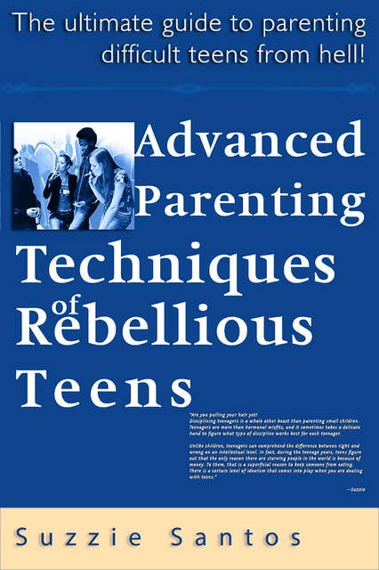 Advanced Parenting Techniques Of Rebellious Teens : The Ultimate Guide To Parenting Difficult Teens From Hell!