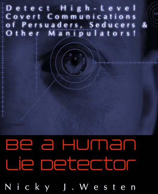 Be A Human Lie Detector : Detect Covert Communications of Persuaders, Seducers and Other Manipulators!