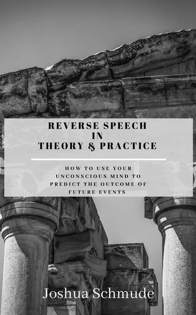 Reverse Speech In Theory and Practice: How To Use Your Unconscious Mind To Predict The Outcome Of Future Events