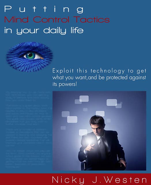 Putting Mind Control Tactics In Your Daily Life : Exploit This Technology To Get What You Want, And Be Protected Against Its Powers!