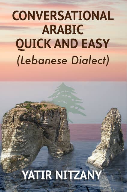 Conversational Arabic Quick and Easy: The Most Advanced Revolutionary Technique to Learn Lebanese Arabic Dialect! A Levantine Colloquial.
