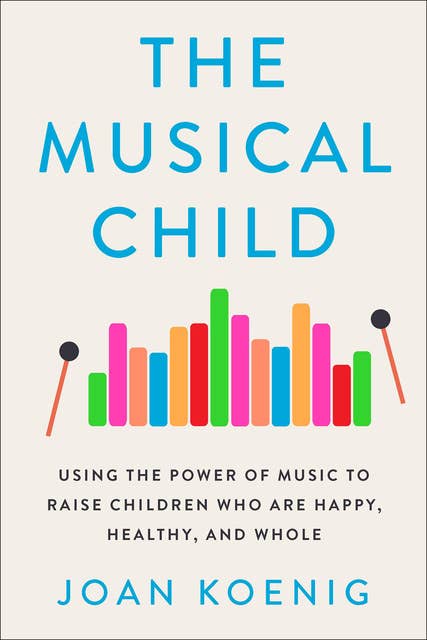 The Musical Child: Using the Power of Music to Raise Children Who Are Happy, Healthy, and Whole