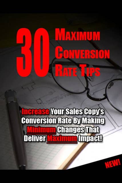 30 Maximum Conversion Rate Tips: Increase Your Sales Copy's Conversion Rate By Making Minimum Changes That Deliver Maximum Impact