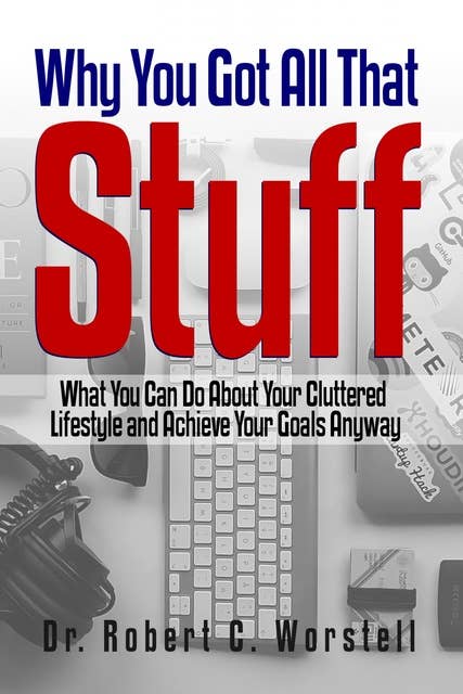 Why You Got All That Stuff: What You Can Do About Your Cluttered Lifestyle and Achieve Your Goals Anyway