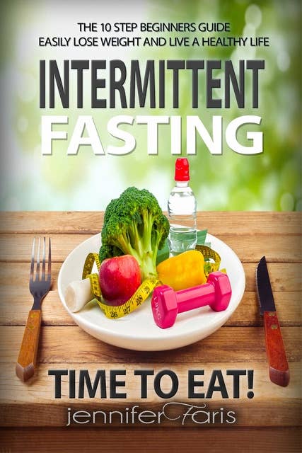 Intermittent Fasting: Time to Eat! The 10 Step Beginners Guide Easily Lose Weight & Live a Healthy Life: How to Eat Healthy, Healthy Living, How to Lose Weight Fast, Healthy Diet, Fast Metabolism Diet